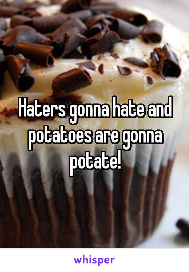 Haters gonna hate and potatoes are gonna potate!