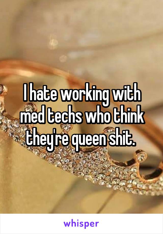 I hate working with med techs who think they're queen shit. 