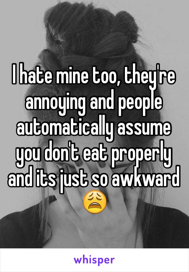 I hate mine too, they're annoying and people automatically assume you don't eat properly and its just so awkward 😩 