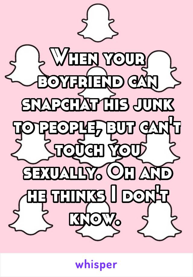 When your boyfriend can snapchat his junk to people, but can't touch you sexually. Oh and he thinks I don't know. 