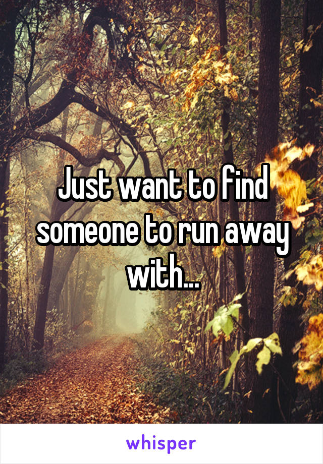 Just want to find someone to run away with...