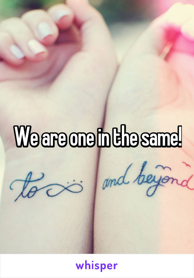 We are one in the same!