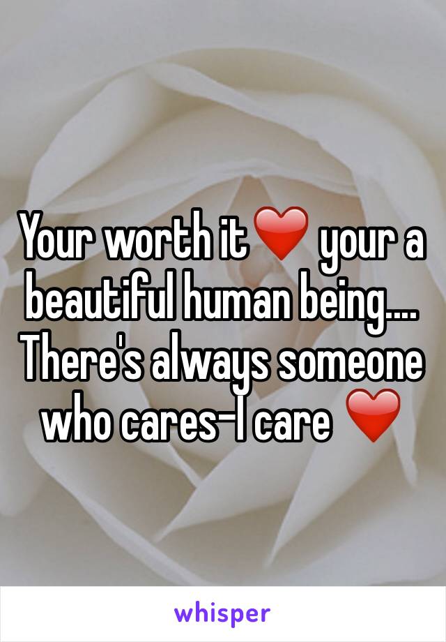 Your worth it❤️ your a beautiful human being.... There's always someone who cares-I care ❤️