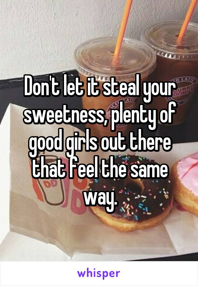 Don't let it steal your sweetness, plenty of good girls out there that feel the same way.