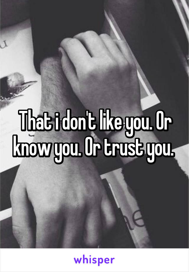 That i don't like you. Or know you. Or trust you. 