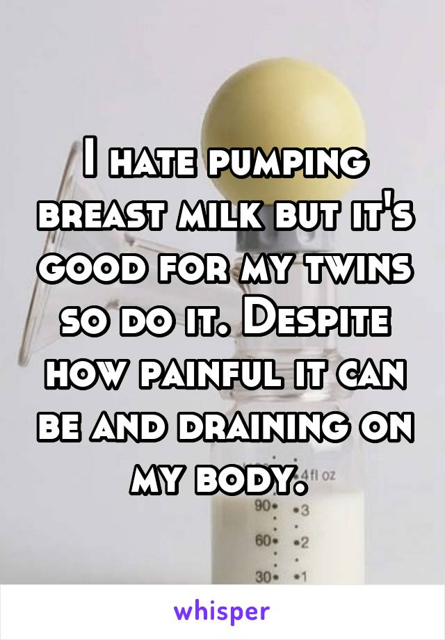 I hate pumping breast milk but it's good for my twins so do it. Despite how painful it can be and draining on my body. 