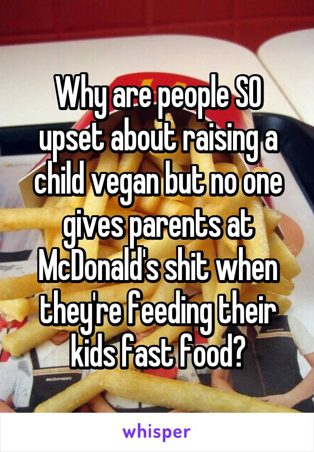 Why are people SO upset about raising a child vegan but no one gives parents at McDonald's shit when they're feeding their kids fast food?