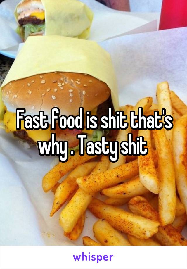 Fast food is shit that's why . Tasty shit 