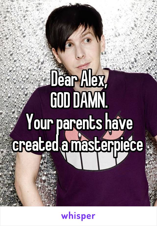 Dear Alex,
GOD DAMN.
Your parents have created a masterpiece 