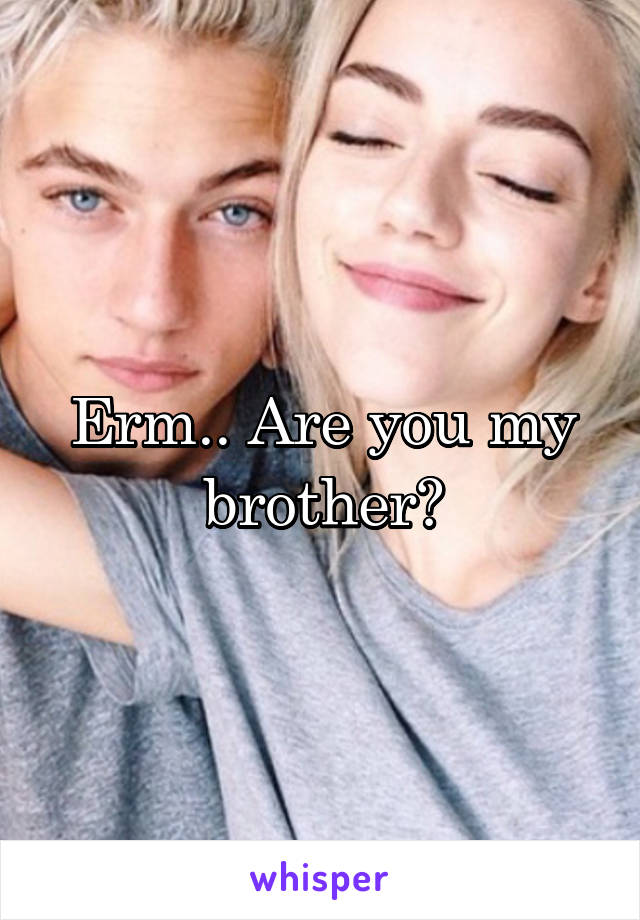 Erm.. Are you my brother?