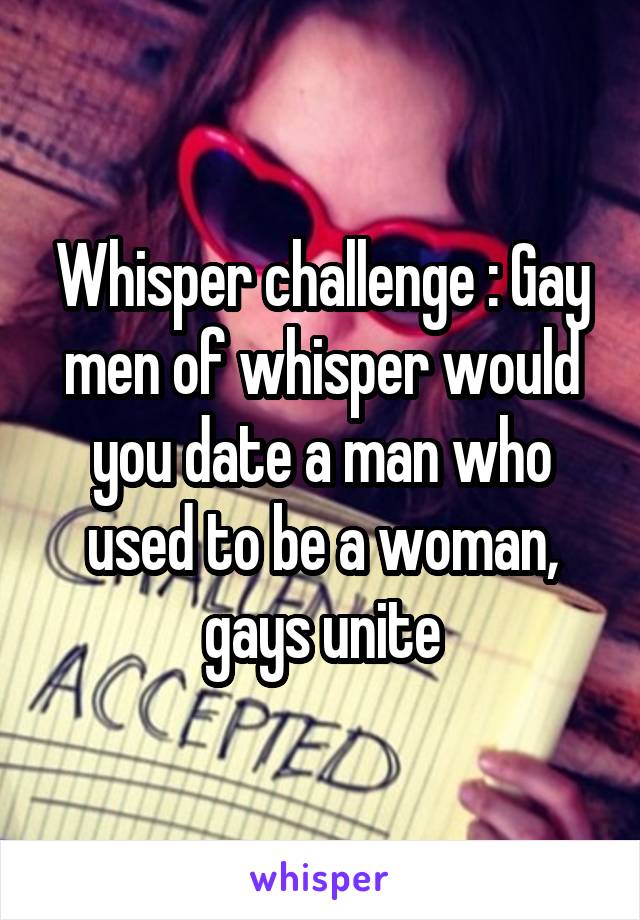 Whisper challenge : Gay men of whisper would you date a man who used to be a woman, gays unite
