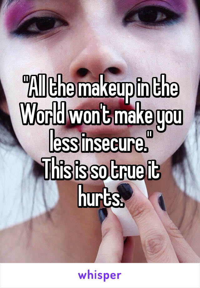 "All the makeup in the World won't make you less insecure."
This is so true it hurts.