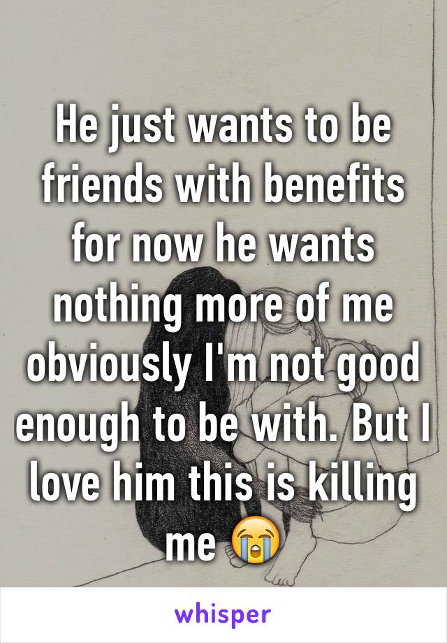He just wants to be friends with benefits for now he wants nothing more of me obviously I'm not good enough to be with. But I love him this is killing me 😭