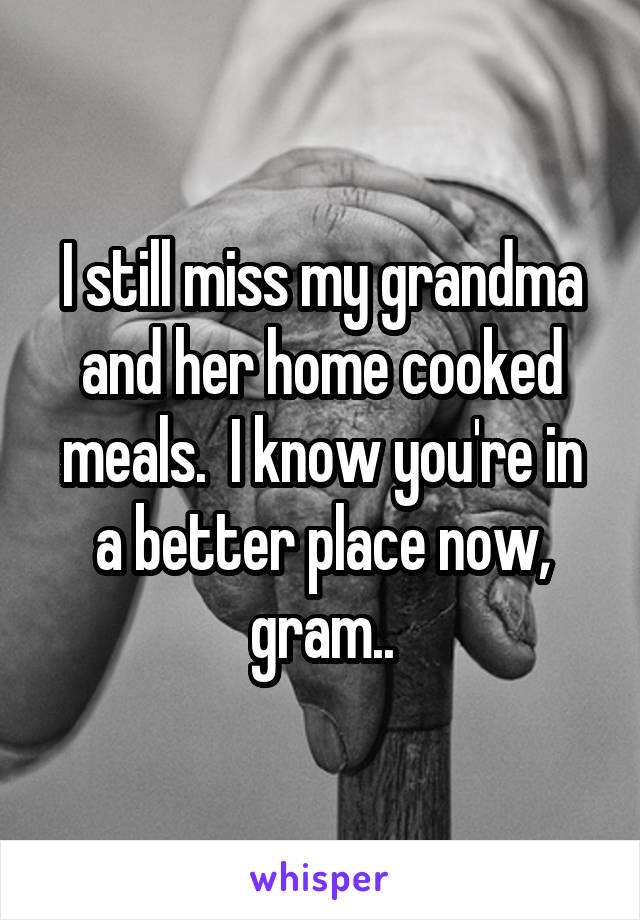 I still miss my grandma and her home cooked meals.  I know you're in a better place now, gram..