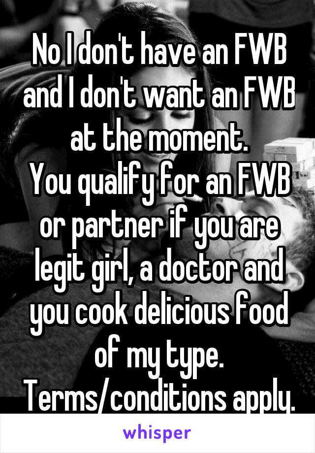No I don't have an FWB and I don't want an FWB at the moment.
You qualify for an FWB or partner if you are legit girl, a doctor and you cook delicious food of my type. Terms/conditions apply.