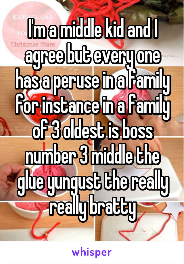 I'm a middle kid and I agree but every one has a peruse in a family for instance in a family of 3 oldest is boss number 3 middle the glue yungust the really really bratty
