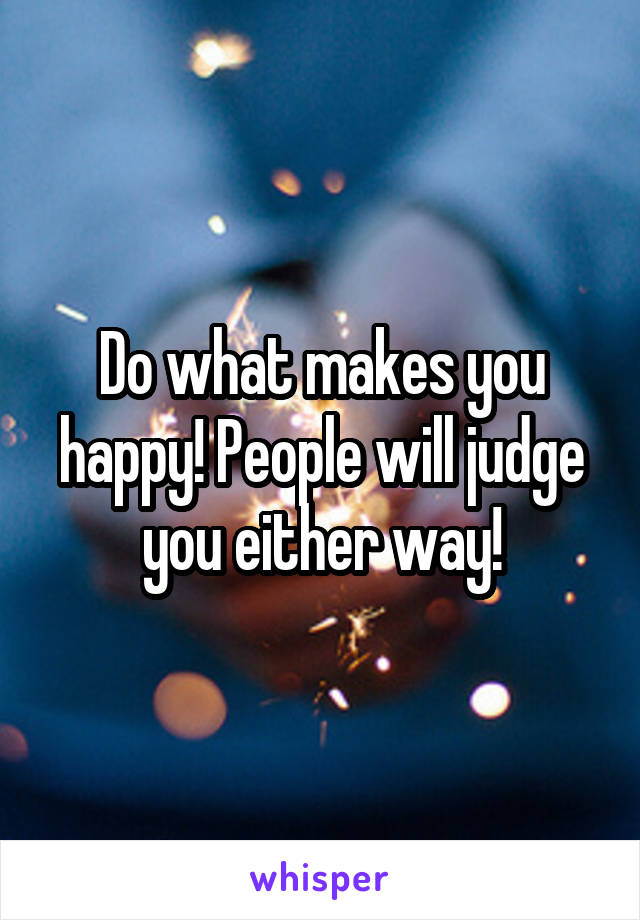 Do what makes you happy! People will judge you either way!