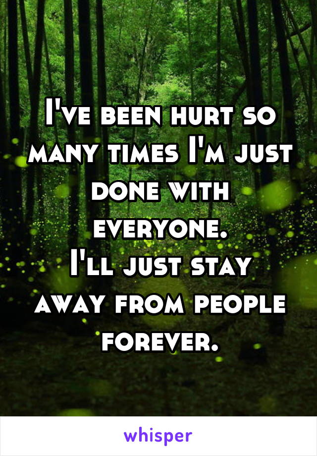 I've been hurt so many times I'm just done with everyone.
I'll just stay away from people forever.