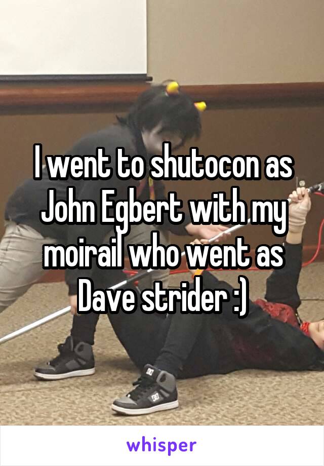I went to shutocon as John Egbert with my moirail who went as Dave strider :)