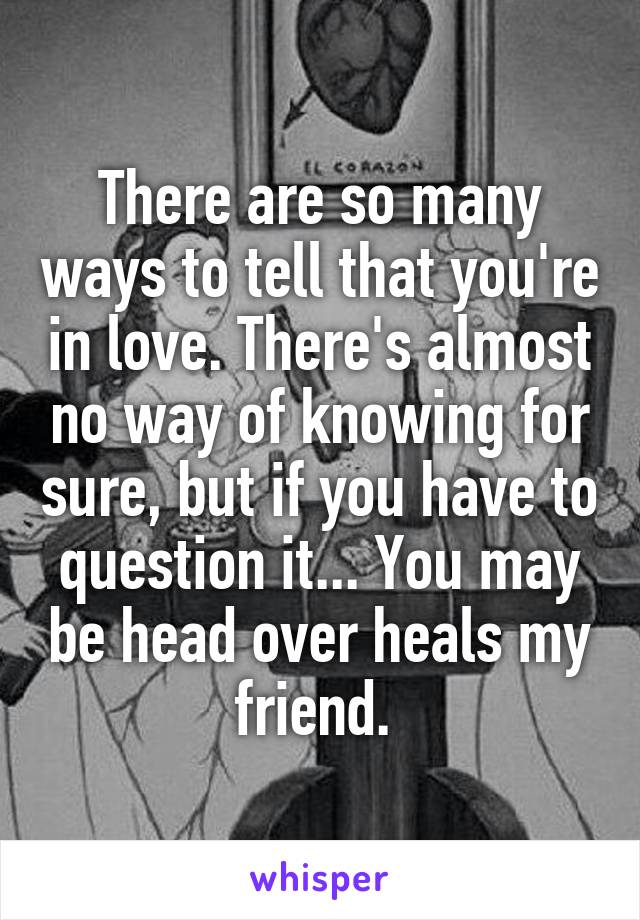 There are so many ways to tell that you're in love. There's almost no way of knowing for sure, but if you have to question it... You may be head over heals my friend. 