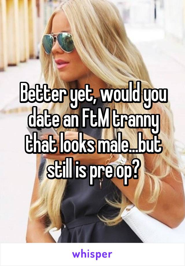 Better yet, would you date an FtM tranny that looks male...but still is pre op?