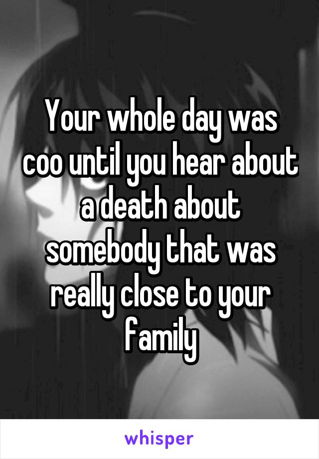 Your whole day was coo until you hear about a death about somebody that was really close to your family
