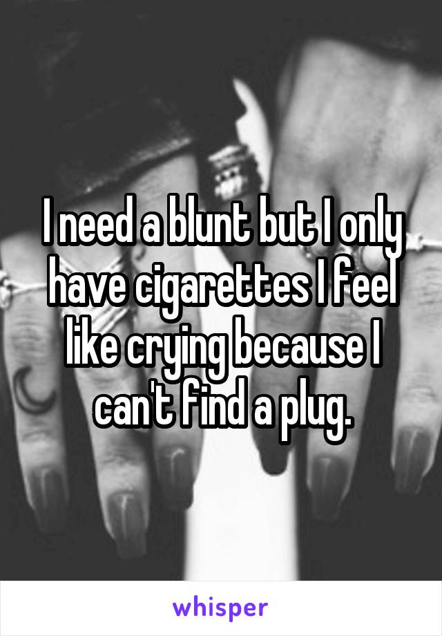 I need a blunt but I only have cigarettes I feel like crying because I can't find a plug.
