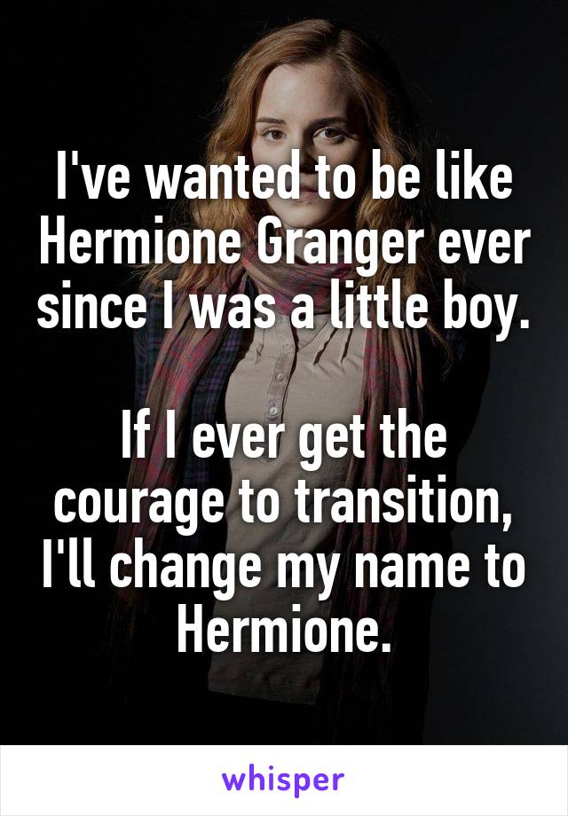 I've wanted to be like Hermione Granger ever since I was a little boy.

If I ever get the courage to transition, I'll change my name to Hermione.