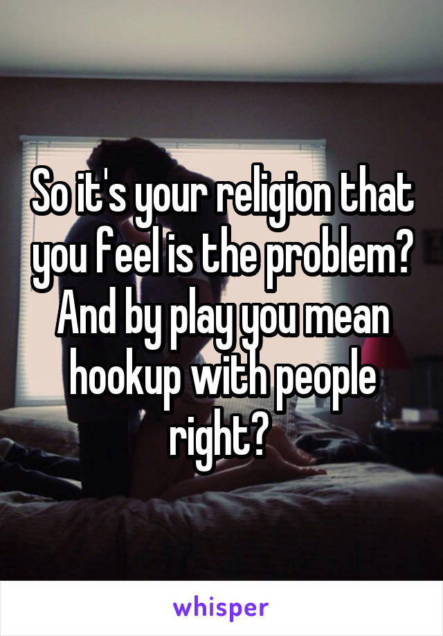 So it's your religion that you feel is the problem? And by play you mean hookup with people right? 