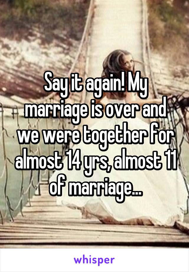 Say it again! My marriage is over and we were together for almost 14 yrs, almost 11 of marriage...