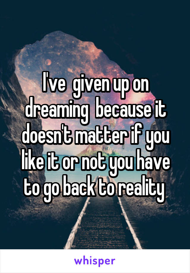 I've  given up on dreaming  because it doesn't matter if you like it or not you have to go back to reality 