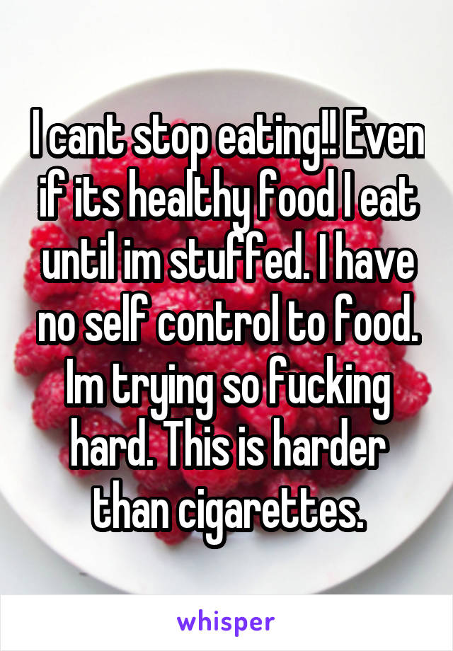 I cant stop eating!! Even if its healthy food I eat until im stuffed. I have no self control to food. Im trying so fucking hard. This is harder than cigarettes.