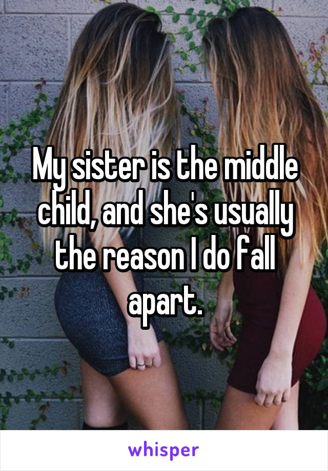 My sister is the middle child, and she's usually the reason I do fall apart.