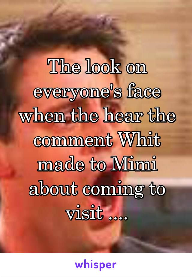 The look on everyone's face when the hear the comment Whit made to Mimi about coming to visit ....