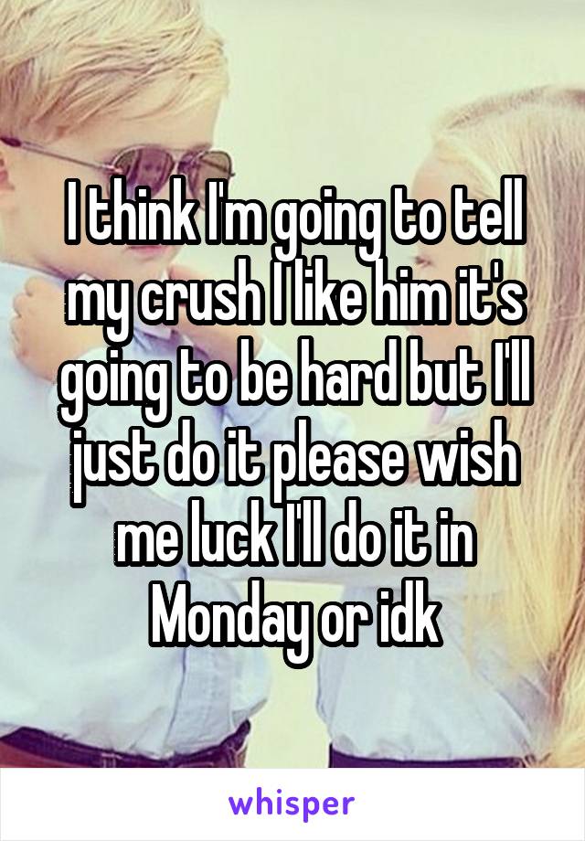 I think I'm going to tell my crush I like him it's going to be hard but I'll just do it please wish me luck I'll do it in Monday or idk