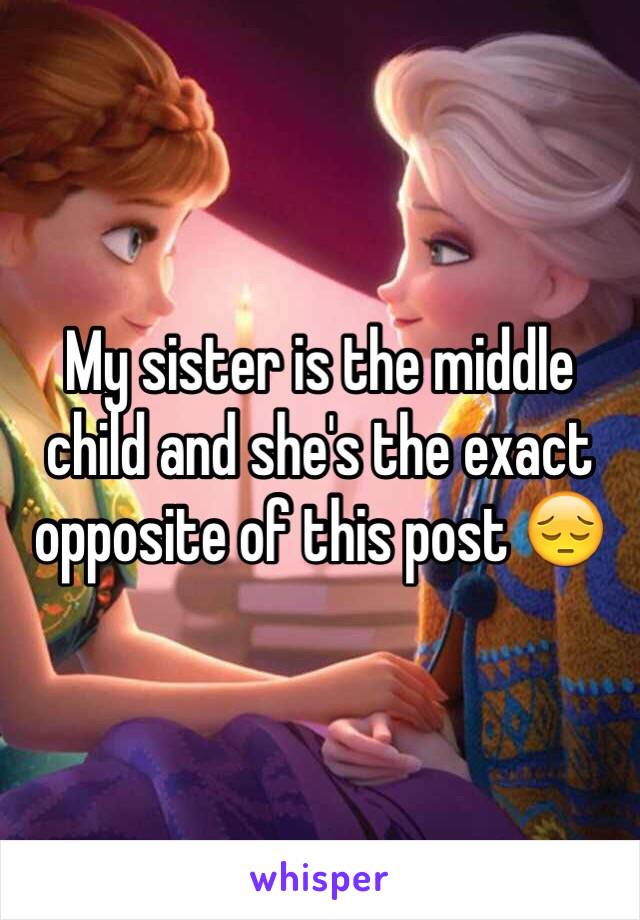 My sister is the middle child and she's the exact opposite of this post 😔