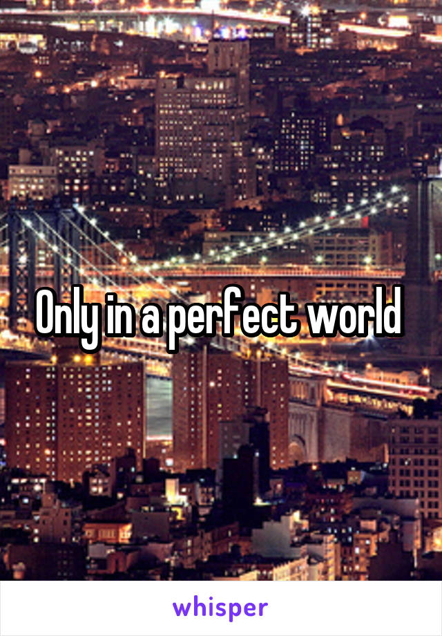 Only in a perfect world 