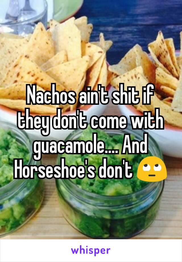 Nachos ain't shit if they don't come with guacamole.... And Horseshoe's don't 🙄