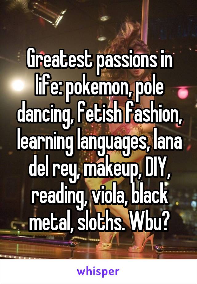 Greatest passions in life: pokemon, pole dancing, fetish fashion, learning languages, lana del rey, makeup, DIY, reading, viola, black metal, sloths. Wbu?