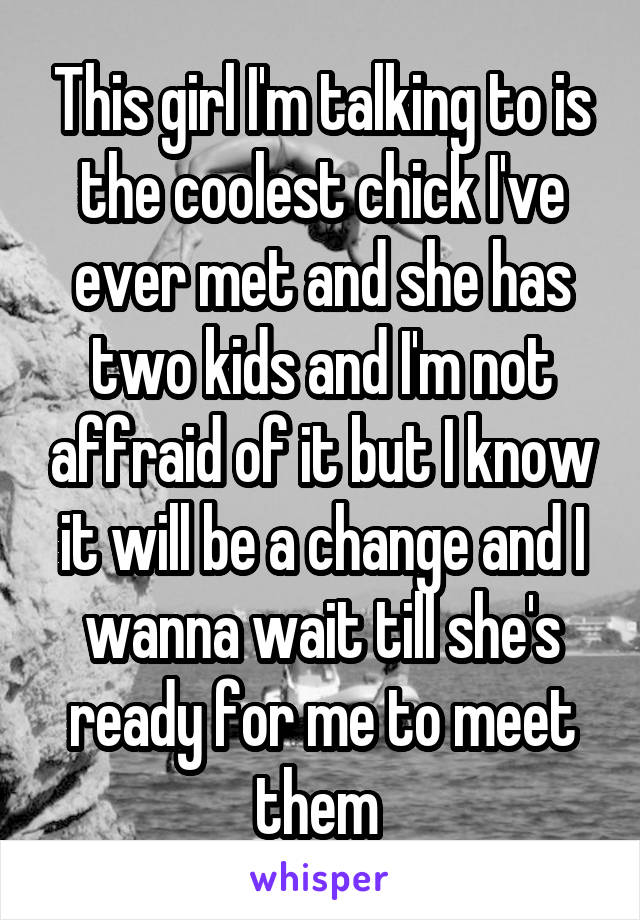 This girl I'm talking to is the coolest chick I've ever met and she has two kids and I'm not affraid of it but I know it will be a change and I wanna wait till she's ready for me to meet them 