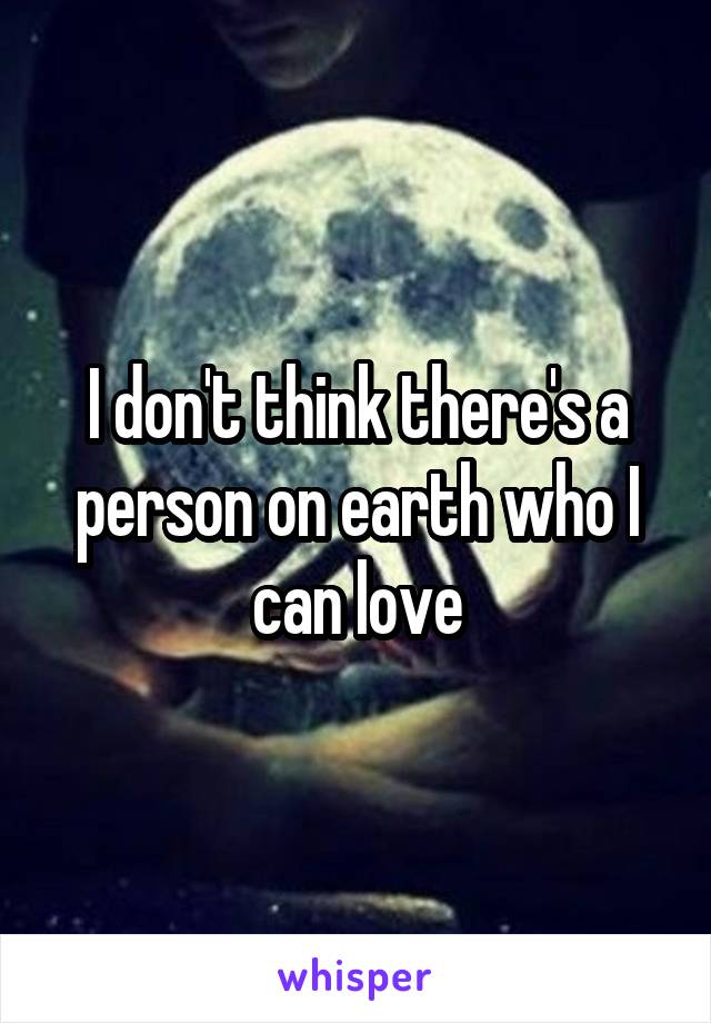 I don't think there's a person on earth who I can love