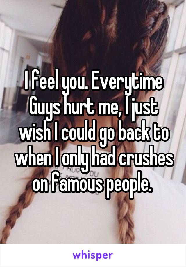 I feel you. Everytime Guys hurt me, I just wish I could go back to when I only had crushes on famous people. 