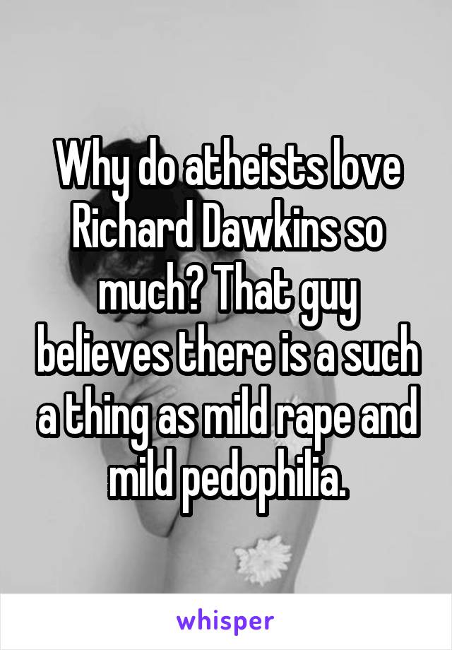 Why do atheists love Richard Dawkins so much? That guy believes there is a such a thing as mild rape and mild pedophilia.