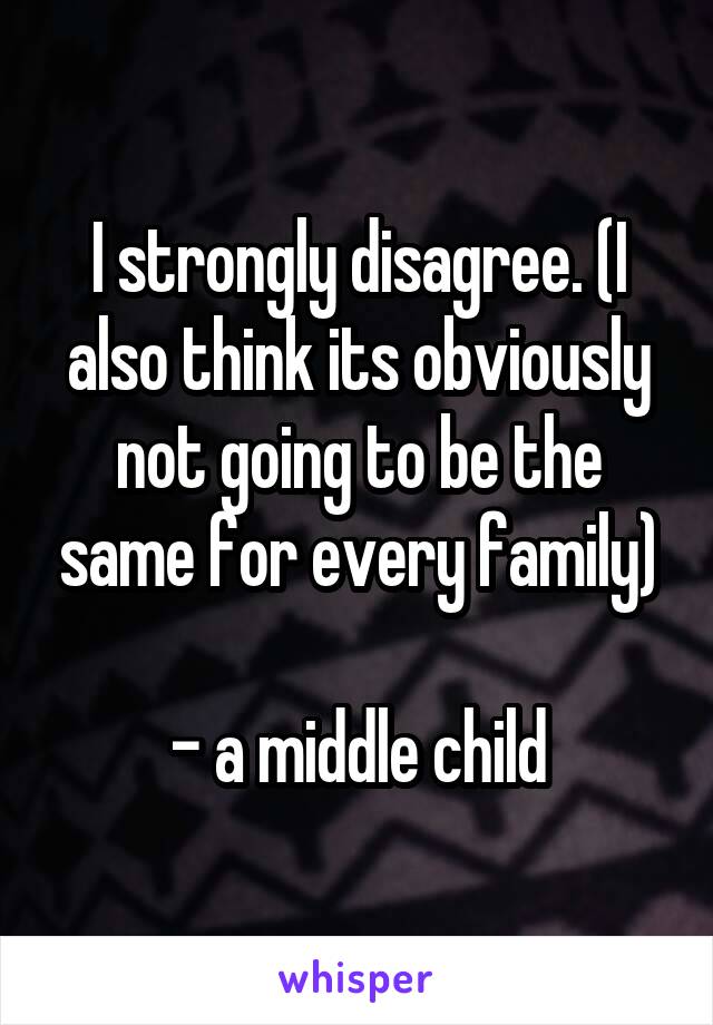 I strongly disagree. (I also think its obviously not going to be the same for every family)

- a middle child