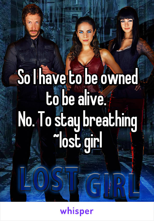 So I have to be owned to be alive. 
No. To stay breathing
~lost girl