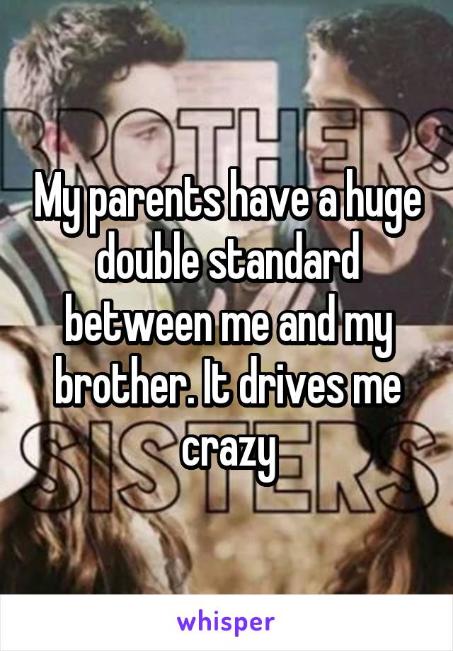 My parents have a huge double standard between me and my brother. It drives me crazy