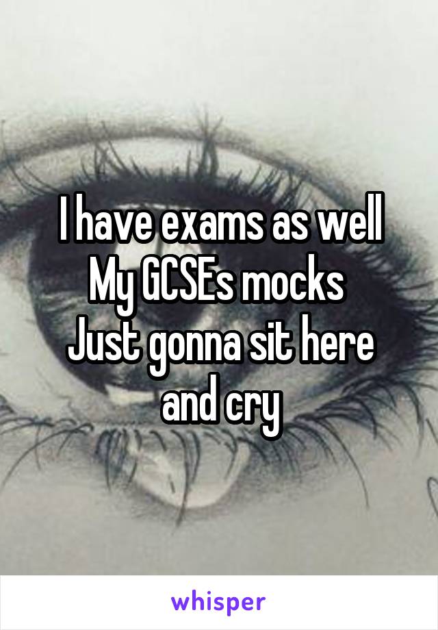 I have exams as well
My GCSEs mocks 
Just gonna sit here and cry