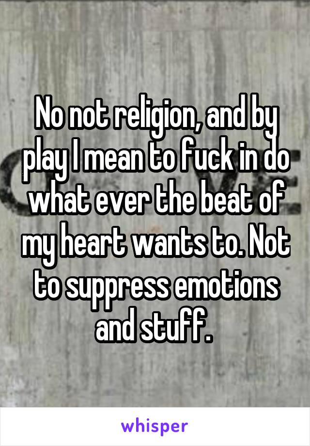 No not religion, and by play I mean to fuck in do what ever the beat of my heart wants to. Not to suppress emotions and stuff. 