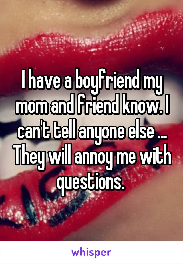 I have a boyfriend my mom and friend know. I can't tell anyone else ... They will annoy me with questions. 