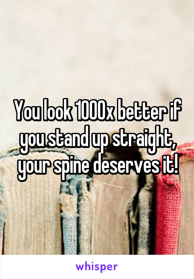 You look 1000x better if you stand up straight, your spine deserves it!